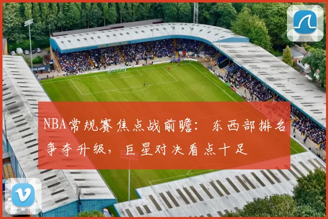 NBA常规赛焦点战前瞻:东西部排名争夺升级,巨星对决看点十足