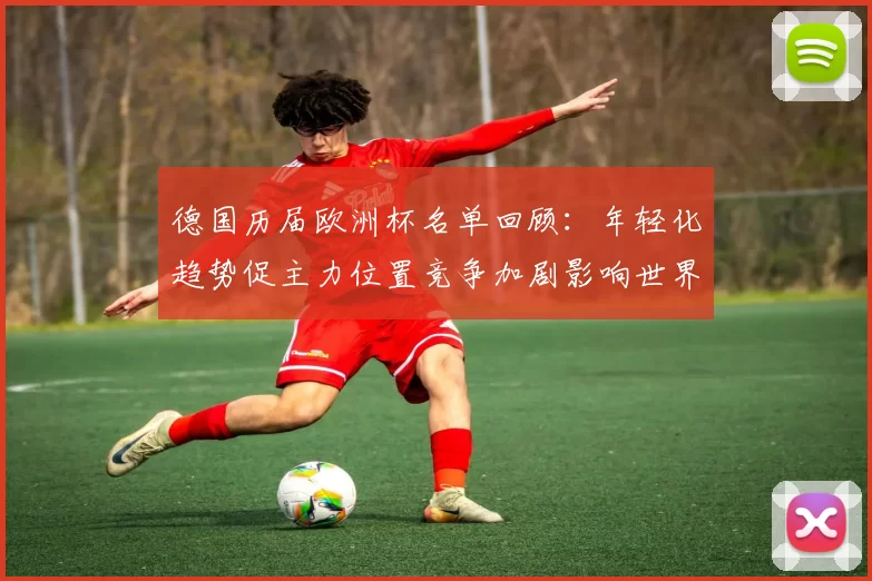 德国历届欧洲杯名单回顾:年轻化趋势促主力位置竞争加剧影响世界杯备战