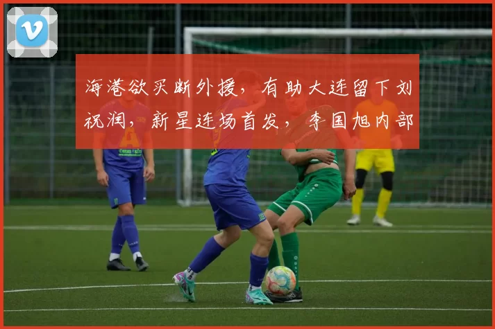 海港欲买断外援,有助大连留下刘祝润,新星连场首发,李国旭内部挖掘_加布里埃尔_赛季_罗马