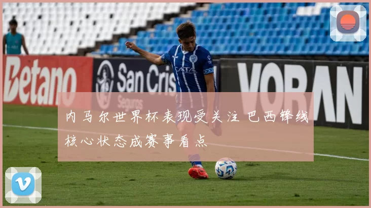 内马尔世界杯表现受关注 巴西锋线核心状态成赛事看点