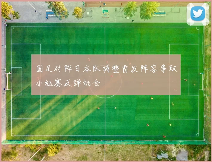 国足对阵日本队调整首发阵容争取小组赛反弹机会