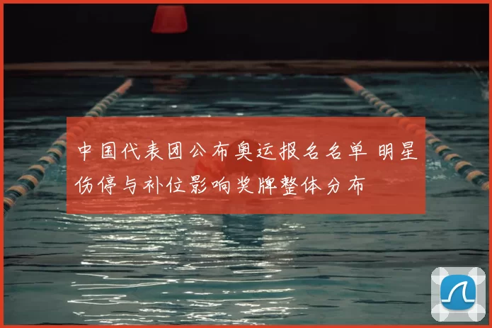 中国代表团公布奥运报名名单 明星伤停与补位影响奖牌整体分布