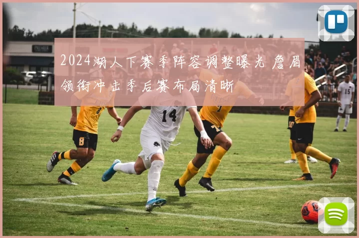 2024湖人下赛季阵容调整曝光 詹眉领衔冲击季后赛布局清晰