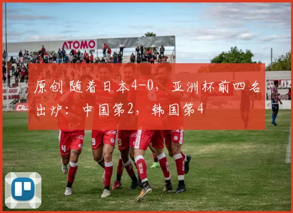 原创 随着日本4-0,亚洲杯前四名出炉:中国第2,韩国第4