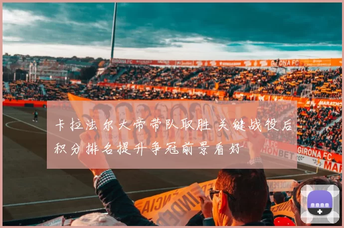 卡拉法尔大帝带队取胜 关键战役后积分排名提升争冠前景看好