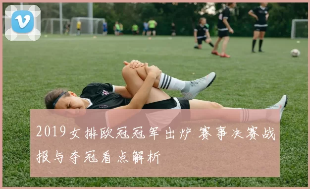 2019女排欧冠冠军出炉 赛事决赛战报与夺冠看点解析