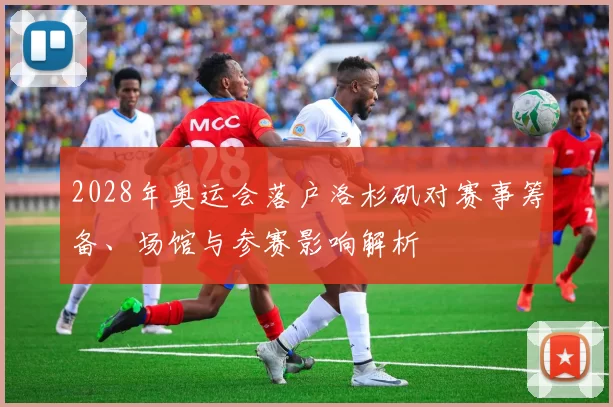 2028年奥运会落户洛杉矶对赛事筹备、场馆与参赛影响解析