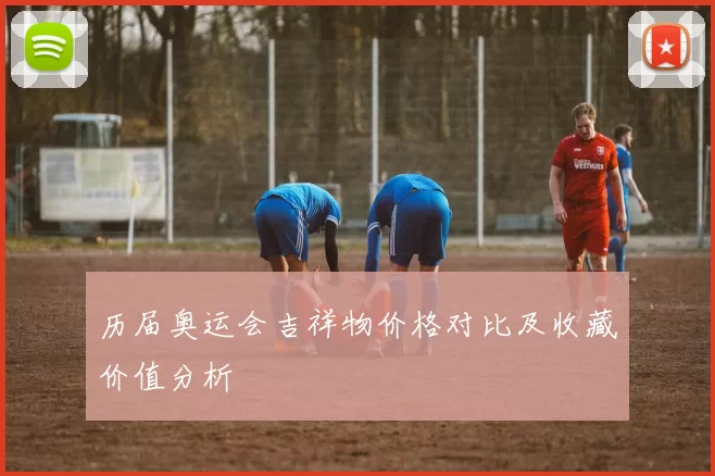 历届奥运会吉祥物价格对比及收藏价值分析