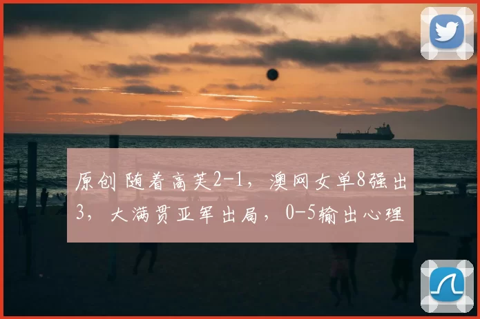 原创 随着高芙2-1,澳网女单8强出3,大满贯亚军出局,0-5输出心理阴影