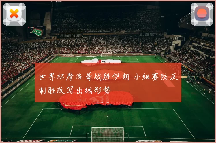 世界杯摩洛哥战胜伊朗 小组赛防反制胜改写出线形势