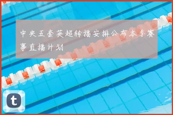 中央五套英超转播安排公布本季赛事直播计划