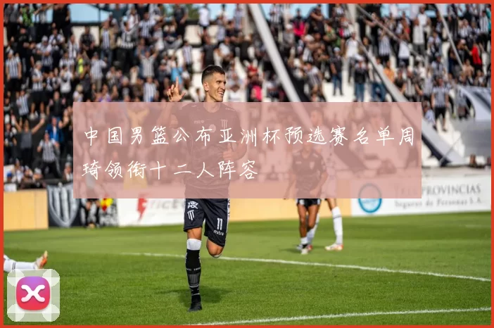 中国男篮公布亚洲杯预选赛名单周琦领衔十二人阵容