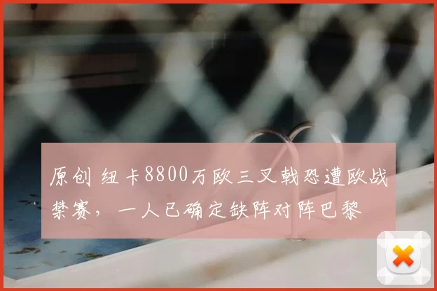 原创 纽卡8800万欧三叉戟恐遭欧战禁赛,一人已确定缺阵对阵巴黎