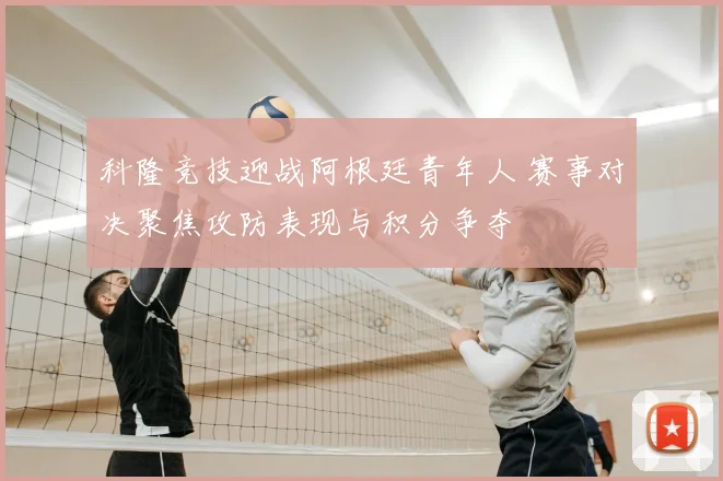 科隆竞技迎战阿根廷青年人 赛事对决聚焦攻防表现与积分争夺
