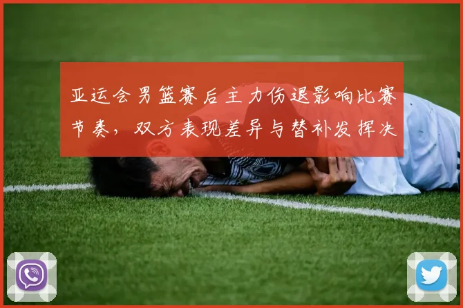 亚运会男篮赛后主力伤退影响比赛节奏，双方表现差异与替补发挥决定胜负