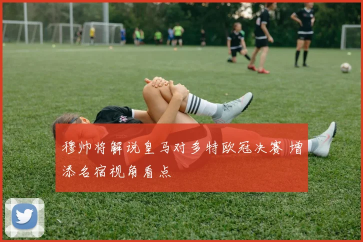 穆帅将解说皇马对多特欧冠决赛 增添名宿视角看点