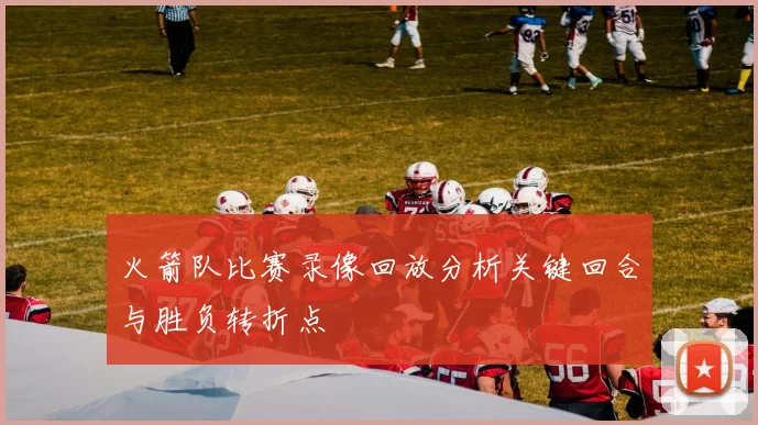 火箭队比赛录像回放分析关键回合与胜负转折点