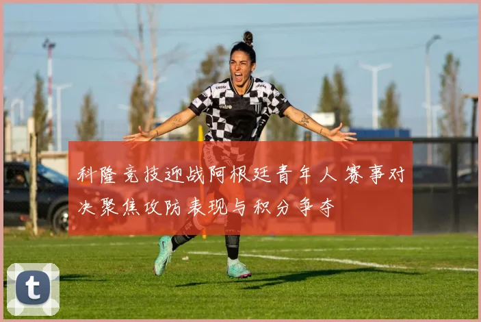 科隆竞技迎战阿根廷青年人 赛事对决聚焦攻防表现与积分争夺
