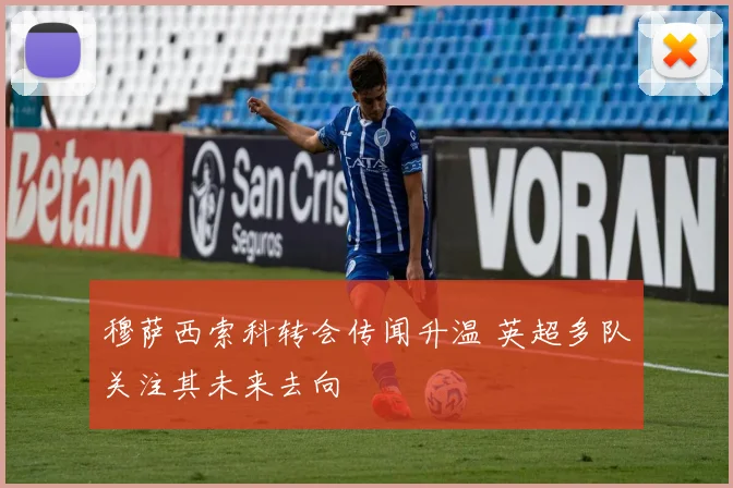 穆萨西索科转会传闻升温 英超多队关注其未来去向