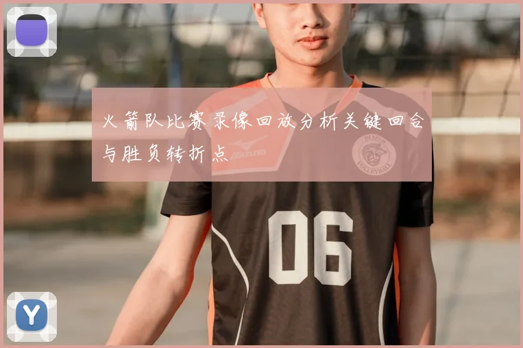 火箭队比赛录像回放分析关键回合与胜负转折点