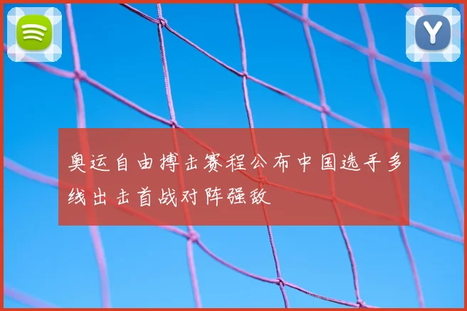 奥运自由搏击赛程公布中国选手多线出击首战对阵强敌