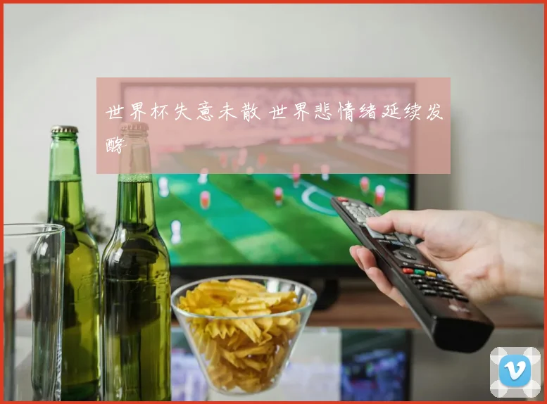 世界杯失意未散 世界悲情绪延续发酵