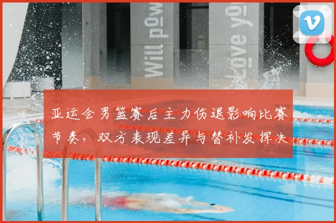 亚运会男篮赛后主力伤退影响比赛节奏，双方表现差异与替补发挥决定胜负