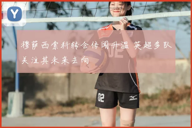 穆萨西索科转会传闻升温 英超多队关注其未来去向